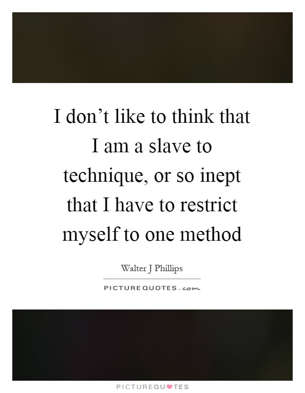 I don't like to think that I am a slave to technique, or so inept that I have to restrict myself to one method Picture Quote #1