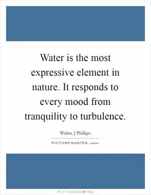 Water is the most expressive element in nature. It responds to every mood from tranquility to turbulence Picture Quote #1