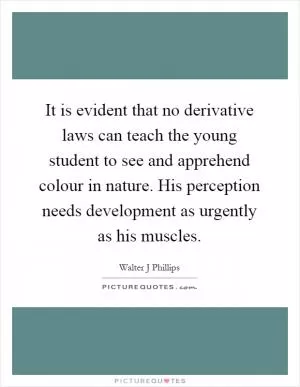 It is evident that no derivative laws can teach the young student to see and apprehend colour in nature. His perception needs development as urgently as his muscles Picture Quote #1