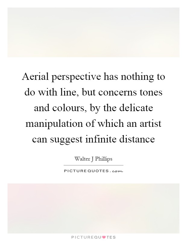 Aerial perspective has nothing to do with line, but concerns tones and colours, by the delicate manipulation of which an artist can suggest infinite distance Picture Quote #1