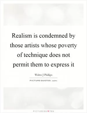 Realism is condemned by those artists whose poverty of technique does not permit them to express it Picture Quote #1