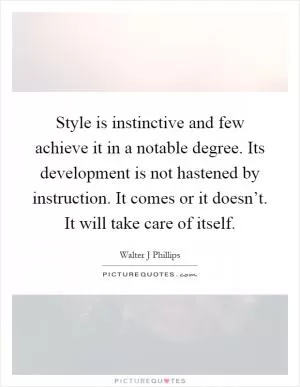 Style is instinctive and few achieve it in a notable degree. Its development is not hastened by instruction. It comes or it doesn’t. It will take care of itself Picture Quote #1