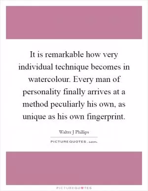 It is remarkable how very individual technique becomes in watercolour. Every man of personality finally arrives at a method peculiarly his own, as unique as his own fingerprint Picture Quote #1