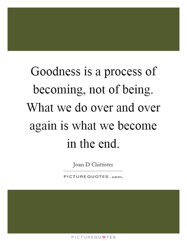 Goodness is a process of becoming, not of being. What we do over and over again is what we become in the end Picture Quote #1