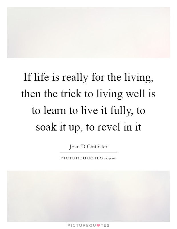 If life is really for the living, then the trick to living well is to learn to live it fully, to soak it up, to revel in it Picture Quote #1