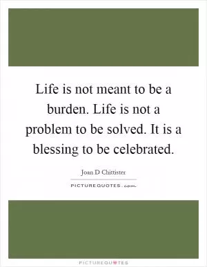 Life is not meant to be a burden. Life is not a problem to be solved. It is a blessing to be celebrated Picture Quote #1