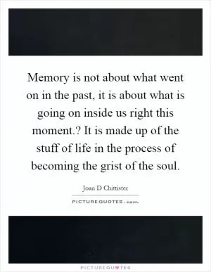 Memory is not about what went on in the past, it is about what is going on inside us right this moment.? It is made up of the stuff of life in the process of becoming the grist of the soul Picture Quote #1