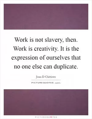 Work is not slavery, then. Work is creativity. It is the expression of ourselves that no one else can duplicate Picture Quote #1