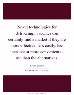 Novel technologies for delivering.. vaccines can certainly find a market if they are more effective, less costly, less invasive or more convenient to use than the alternatives Picture Quote #1