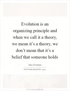 Evolution is an organizing principle and when we call it a theory, we mean it’s a theory, we don’t mean that it’s a belief that someone holds Picture Quote #1