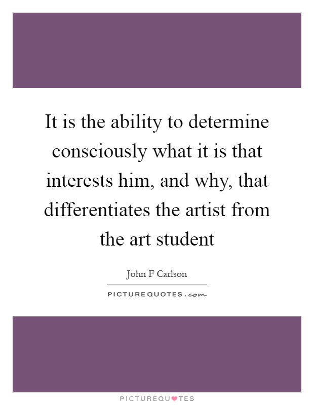 It is the ability to determine consciously what it is that interests him, and why, that differentiates the artist from the art student Picture Quote #1