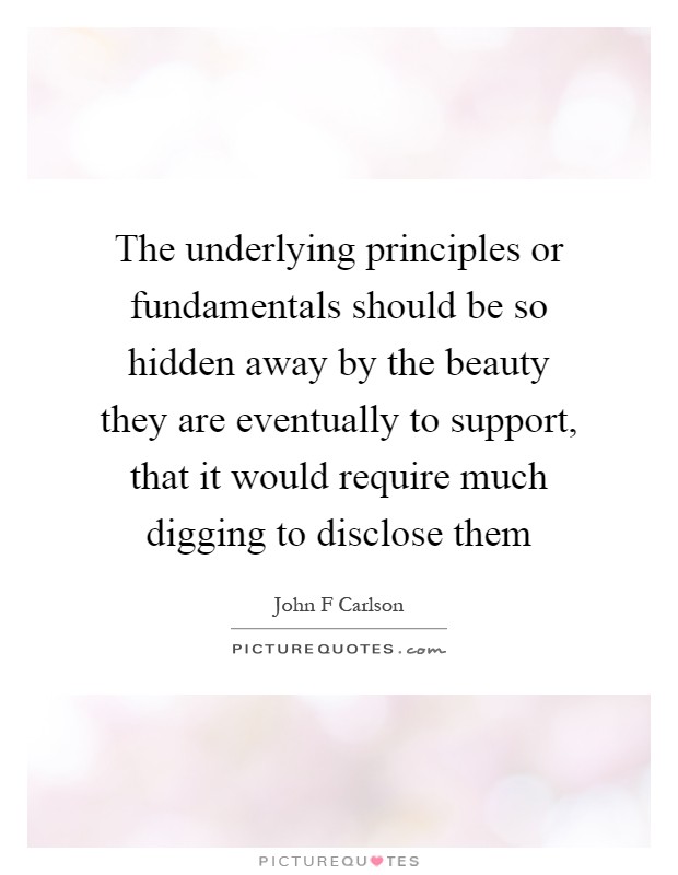 The underlying principles or fundamentals should be so hidden away by the beauty they are eventually to support, that it would require much digging to disclose them Picture Quote #1