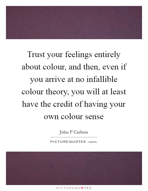 Trust your feelings entirely about colour, and then, even if you arrive at no infallible colour theory, you will at least have the credit of having your own colour sense Picture Quote #1