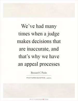 We’ve had many times when a judge makes decisions that are inaccurate, and that’s why we have an appeal processes Picture Quote #1