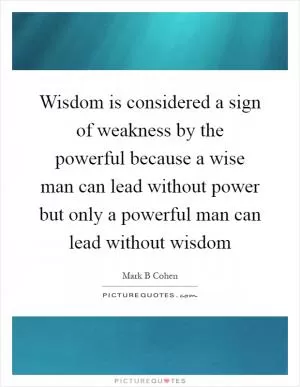 Wisdom is considered a sign of weakness by the powerful because a wise man can lead without power but only a powerful man can lead without wisdom Picture Quote #1