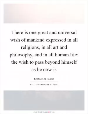 There is one great and universal wish of mankind expressed in all religions, in all art and philosophy, and in all human life: the wish to pass beyond himself as he now is Picture Quote #1