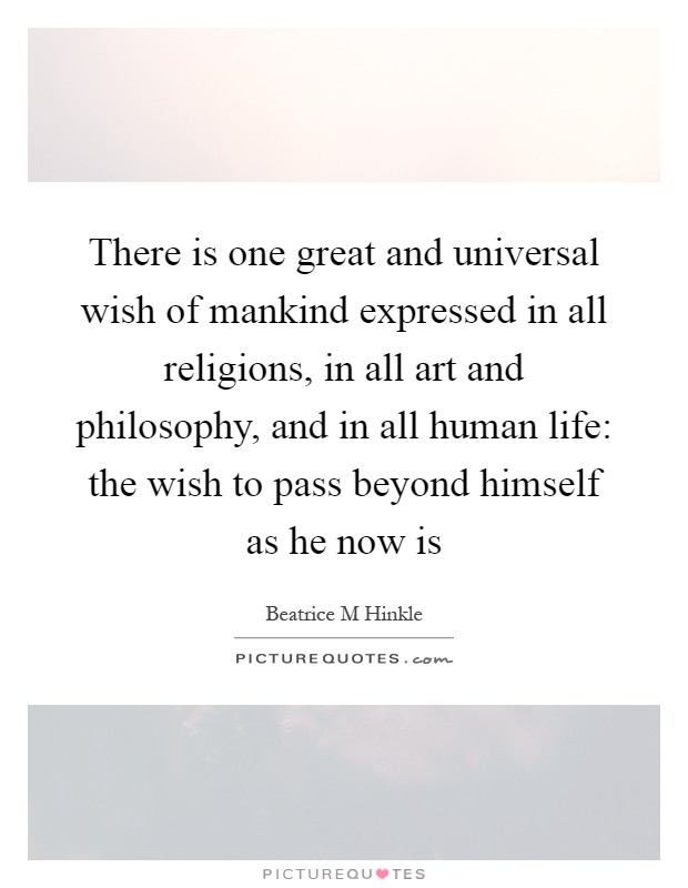 There is one great and universal wish of mankind expressed in all religions, in all art and philosophy, and in all human life: the wish to pass beyond himself as he now is Picture Quote #1