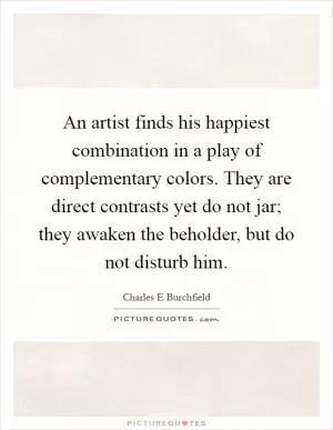 An artist finds his happiest combination in a play of complementary colors. They are direct contrasts yet do not jar; they awaken the beholder, but do not disturb him Picture Quote #1