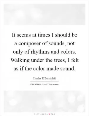 It seems at times I should be a composer of sounds, not only of rhythms and colors. Walking under the trees, I felt as if the color made sound Picture Quote #1