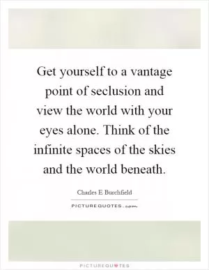 Get yourself to a vantage point of seclusion and view the world with your eyes alone. Think of the infinite spaces of the skies and the world beneath Picture Quote #1
