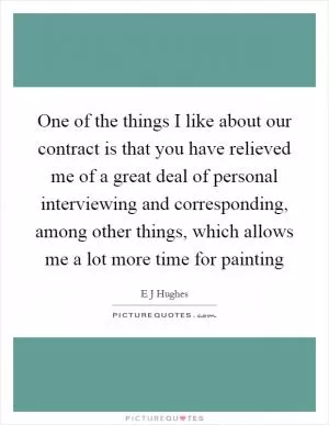 One of the things I like about our contract is that you have relieved me of a great deal of personal interviewing and corresponding, among other things, which allows me a lot more time for painting Picture Quote #1