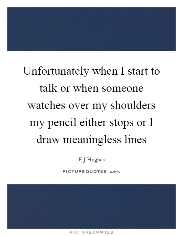 Unfortunately when I start to talk or when someone watches over my shoulders my pencil either stops or I draw meaningless lines Picture Quote #1