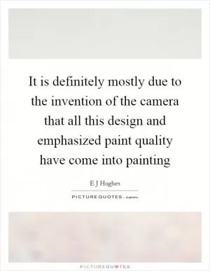 It is definitely mostly due to the invention of the camera that all this design and emphasized paint quality have come into painting Picture Quote #1