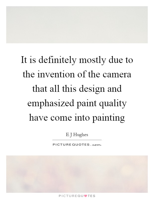 It is definitely mostly due to the invention of the camera that all this design and emphasized paint quality have come into painting Picture Quote #1