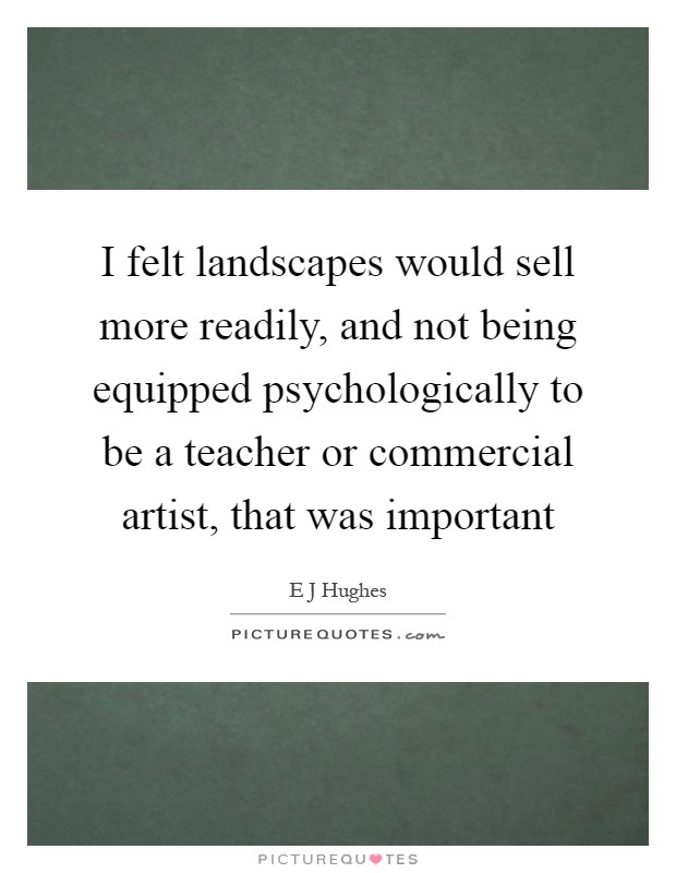 I felt landscapes would sell more readily, and not being equipped psychologically to be a teacher or commercial artist, that was important Picture Quote #1