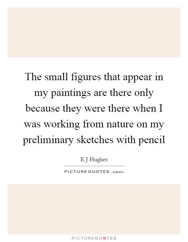 The small figures that appear in my paintings are there only because they were there when I was working from nature on my preliminary sketches with pencil Picture Quote #1