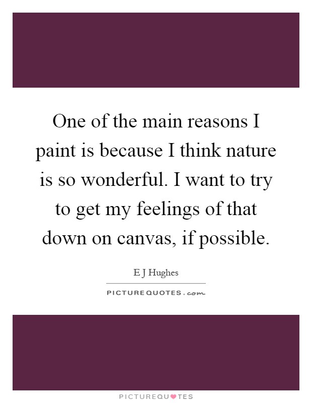 One of the main reasons I paint is because I think nature is so wonderful. I want to try to get my feelings of that down on canvas, if possible Picture Quote #1