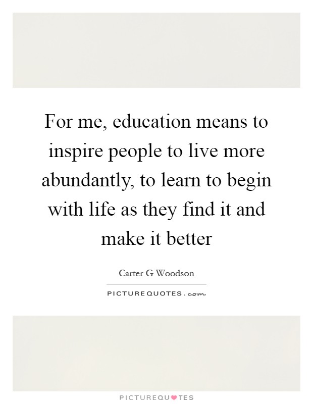 For me, education means to inspire people to live more abundantly, to learn to begin with life as they find it and make it better Picture Quote #1