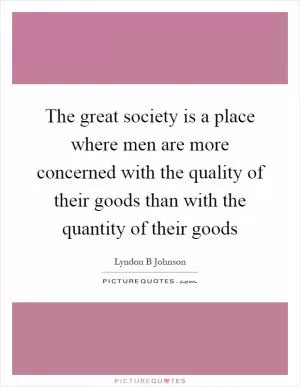 The great society is a place where men are more concerned with the quality of their goods than with the quantity of their goods Picture Quote #1