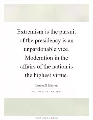 Extremism is the pursuit of the presidency is an unpardonable vice. Moderation in the affairs of the nation is the highest virtue Picture Quote #1