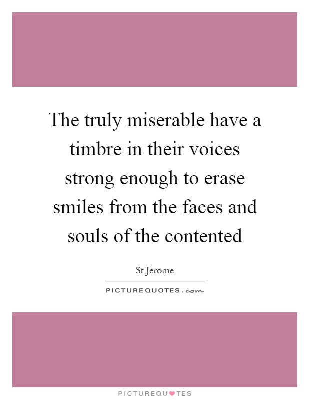 The truly miserable have a timbre in their voices strong enough to erase smiles from the faces and souls of the contented Picture Quote #1