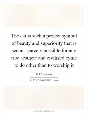 The cat is such a perfect symbol of beauty and superiority that is seems scarcely possible for any true aesthete and civilized cynic to do other than to worship it Picture Quote #1