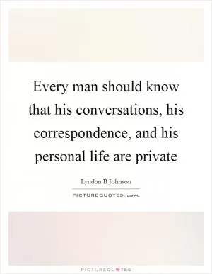 Every man should know that his conversations, his correspondence, and his personal life are private Picture Quote #1