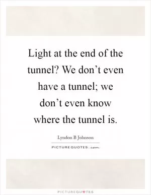 Light at the end of the tunnel? We don’t even have a tunnel; we don’t even know where the tunnel is Picture Quote #1