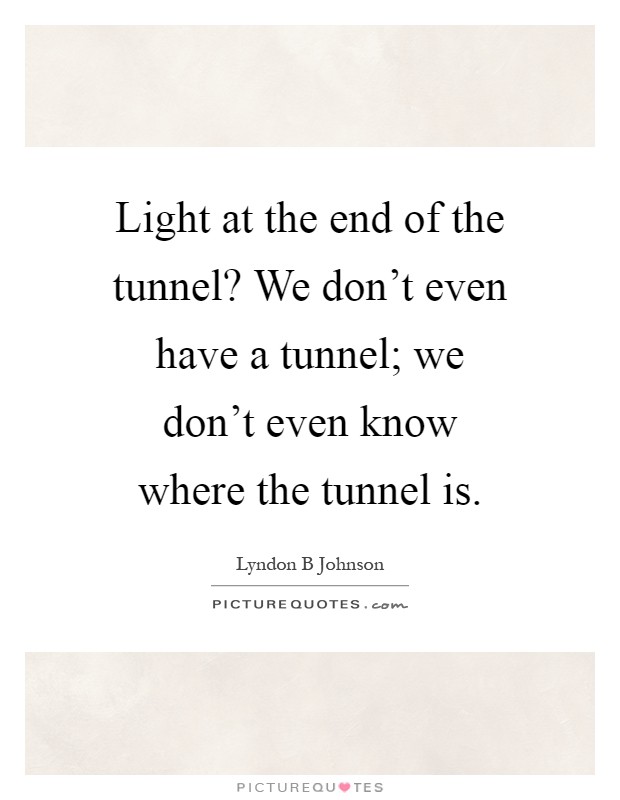 Light at the end of the tunnel? We don't even have a tunnel; we don't even know where the tunnel is Picture Quote #1