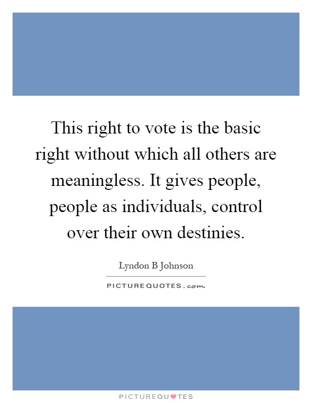 This right to vote is the basic right without which all others are meaningless. It gives people, people as individuals, control over their own destinies Picture Quote #1