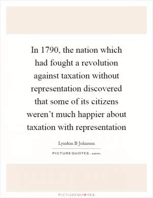 In 1790, the nation which had fought a revolution against taxation without representation discovered that some of its citizens weren’t much happier about taxation with representation Picture Quote #1