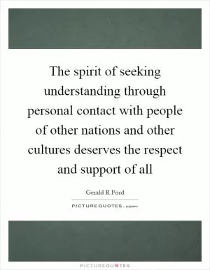 The spirit of seeking understanding through personal contact with people of other nations and other cultures deserves the respect and support of all Picture Quote #1
