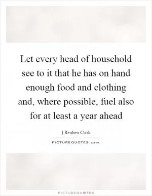 Let every head of household see to it that he has on hand enough food and clothing and, where possible, fuel also for at least a year ahead Picture Quote #1
