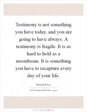 Testimony is not something you have today, and you are going to have always. A testimony is fragile. It is as hard to hold as a moonbeam. It is something you have to recapture every day of your life Picture Quote #1