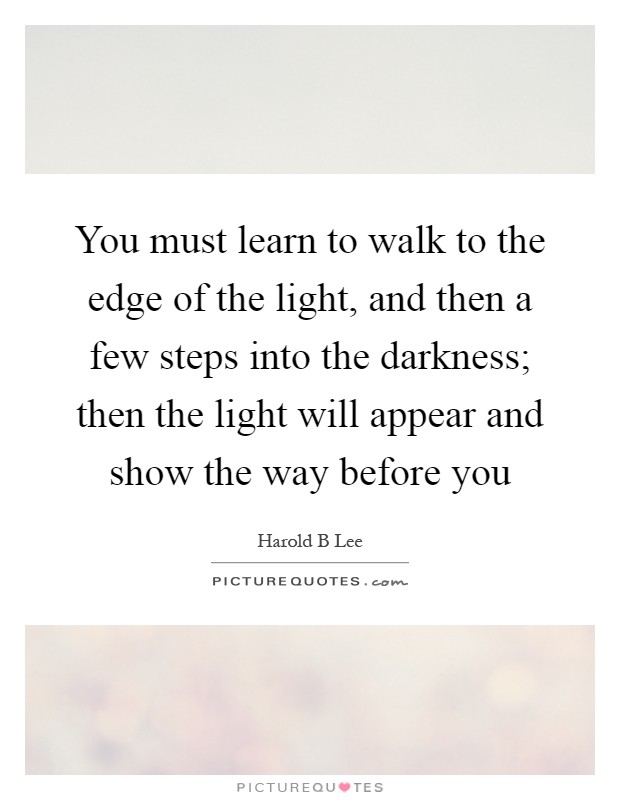 You must learn to walk to the edge of the light, and then a few ...