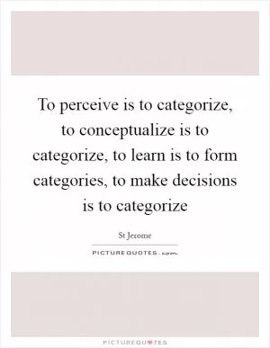 To perceive is to categorize, to conceptualize is to categorize, to learn is to form categories, to make decisions is to categorize Picture Quote #1