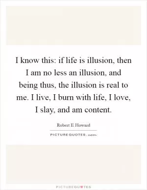 I know this: if life is illusion, then I am no less an illusion, and being thus, the illusion is real to me. I live, I burn with life, I love, I slay, and am content Picture Quote #1