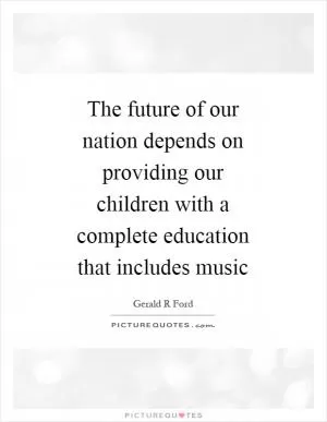 The future of our nation depends on providing our children with a complete education that includes music Picture Quote #1