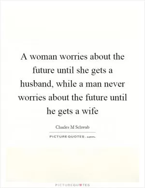 A woman worries about the future until she gets a husband, while a man never worries about the future until he gets a wife Picture Quote #1