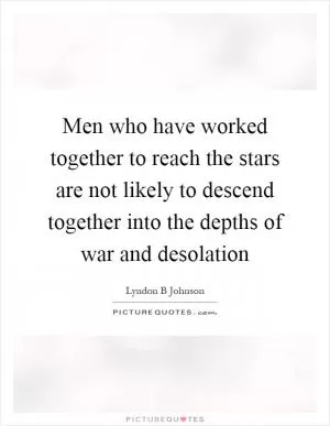 Men who have worked together to reach the stars are not likely to descend together into the depths of war and desolation Picture Quote #1